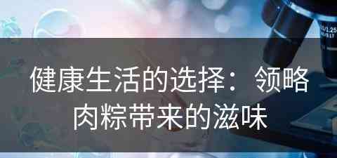 健康生活的选择：领略肉粽带来的滋味